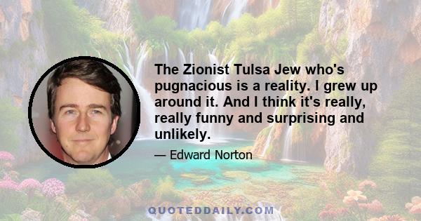 The Zionist Tulsa Jew who's pugnacious is a reality. I grew up around it. And I think it's really, really funny and surprising and unlikely.