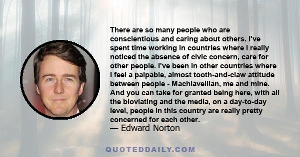 There are so many people who are conscientious and caring about others. I've spent time working in countries where I really noticed the absence of civic concern, care for other people. I've been in other countries where 