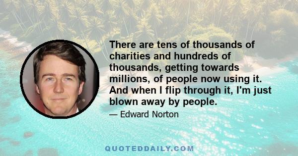 There are tens of thousands of charities and hundreds of thousands, getting towards millions, of people now using it. And when I flip through it, I'm just blown away by people.