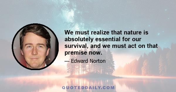 We must realize that nature is absolutely essential for our survival, and we must act on that premise now.