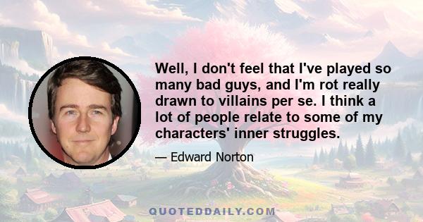 Well, I don't feel that I've played so many bad guys, and I'm rot really drawn to villains per se. I think a lot of people relate to some of my characters' inner struggles.