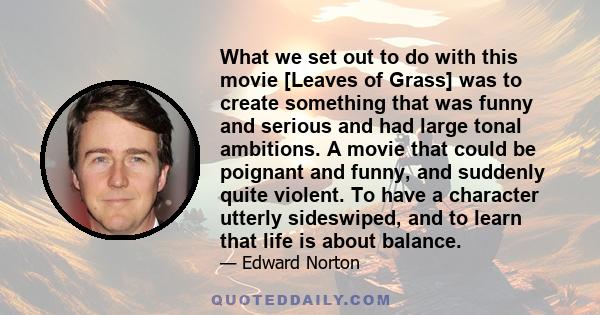 What we set out to do with this movie [Leaves of Grass] was to create something that was funny and serious and had large tonal ambitions. A movie that could be poignant and funny, and suddenly quite violent. To have a