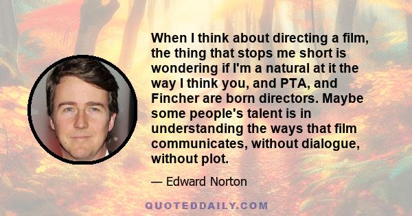 When I think about directing a film, the thing that stops me short is wondering if I'm a natural at it the way I think you, and PTA, and Fincher are born directors. Maybe some people's talent is in understanding the