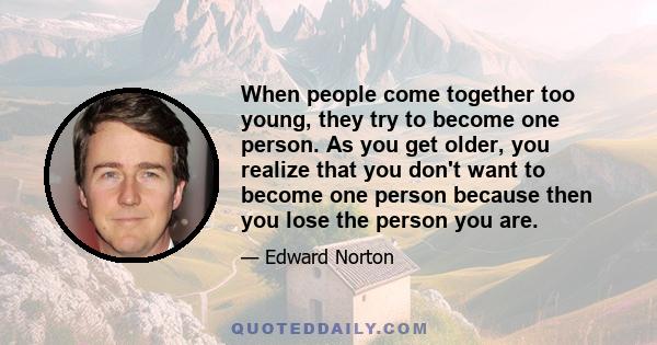 When people come together too young, they try to become one person. As you get older, you realize that you don't want to become one person because then you lose the person you are.