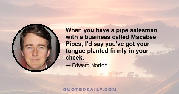 When you have a pipe salesman with a business called Macabee Pipes, I'd say you've got your tongue planted firmly in your cheek.