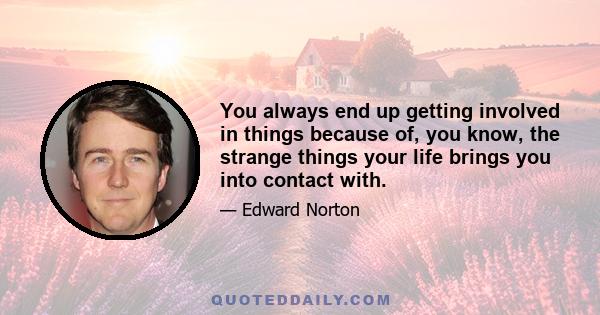 You always end up getting involved in things because of, you know, the strange things your life brings you into contact with.