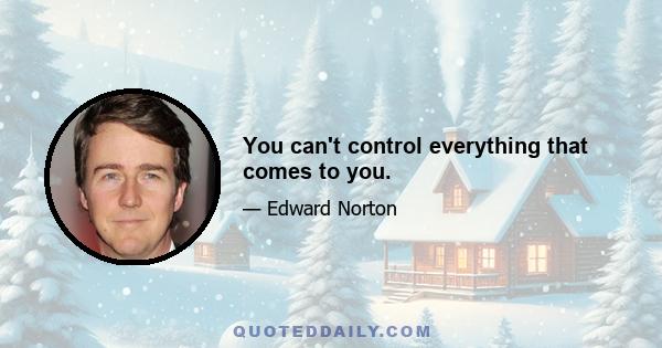 You can't control everything that comes to you.