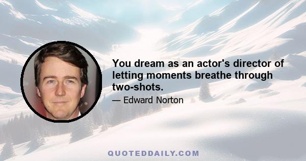 You dream as an actor's director of letting moments breathe through two-shots.