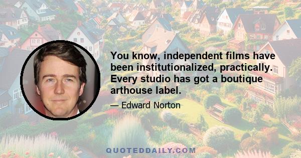 You know, independent films have been institutionalized, practically. Every studio has got a boutique arthouse label.