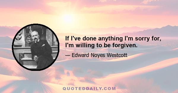 If I've done anything I'm sorry for, I'm willing to be forgiven.