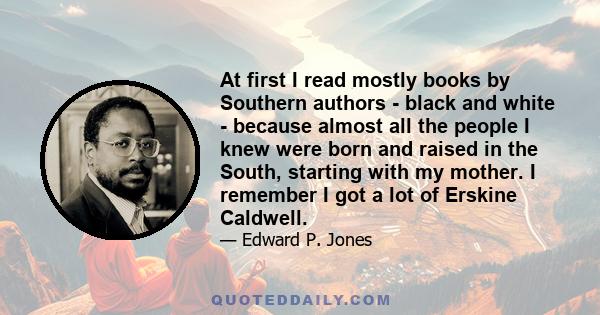 At first I read mostly books by Southern authors - black and white - because almost all the people I knew were born and raised in the South, starting with my mother. I remember I got a lot of Erskine Caldwell.