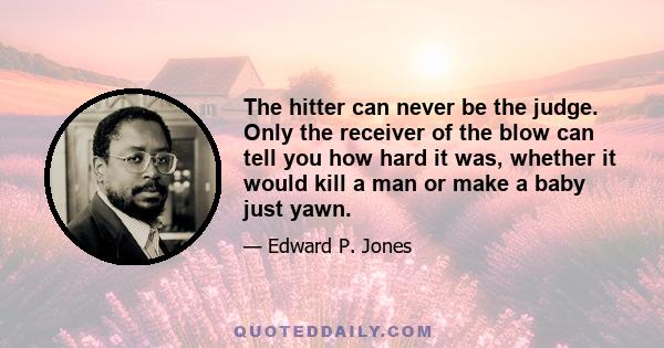 The hitter can never be the judge. Only the receiver of the blow can tell you how hard it was, whether it would kill a man or make a baby just yawn.