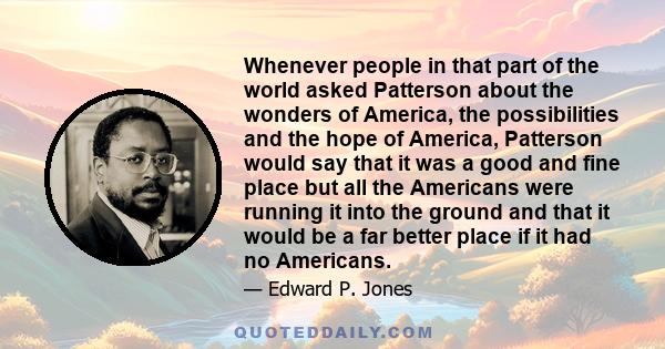 Whenever people in that part of the world asked Patterson about the wonders of America, the possibilities and the hope of America, Patterson would say that it was a good and fine place but all the Americans were running 