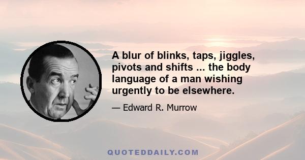 A blur of blinks, taps, jiggles, pivots and shifts ... the body language of a man wishing urgently to be elsewhere.