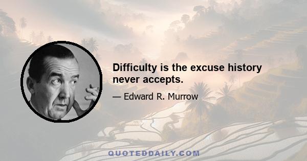 Difficulty is the excuse history never accepts.