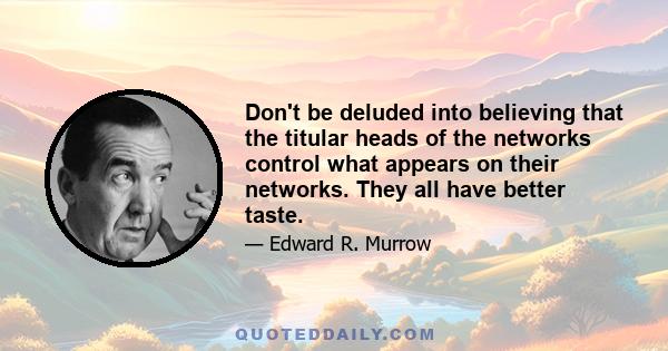 Don't be deluded into believing that the titular heads of the networks control what appears on their networks. They all have better taste.