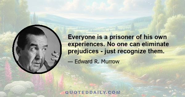 Everyone is a prisoner of his own experiences. No one can eliminate prejudices - just recognize them.