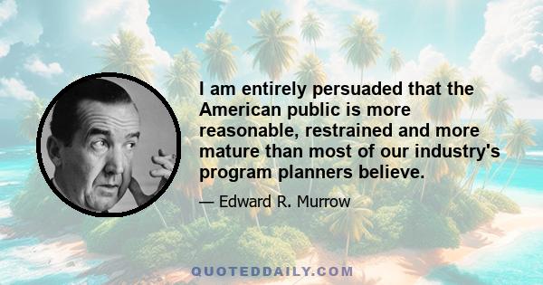 I am entirely persuaded that the American public is more reasonable, restrained and more mature than most of our industry's program planners believe.