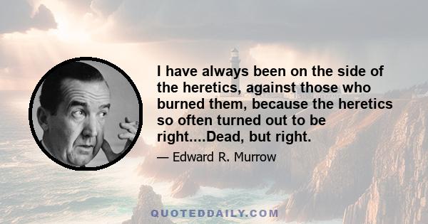 I have always been on the side of the heretics, against those who burned them, because the heretics so often turned out to be right....Dead, but right.