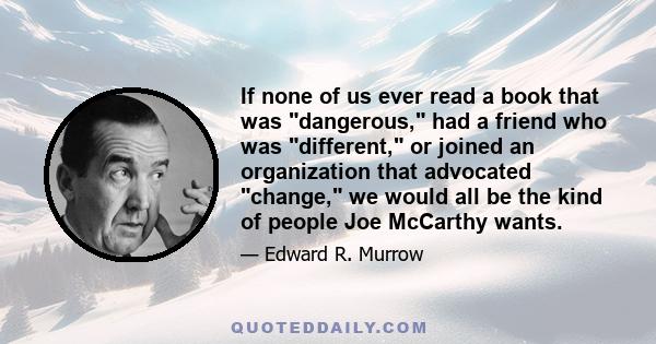 If none of us ever read a book that was dangerous, had a friend who was different, or joined an organization that advocated change, we would all be the kind of people Joe McCarthy wants.