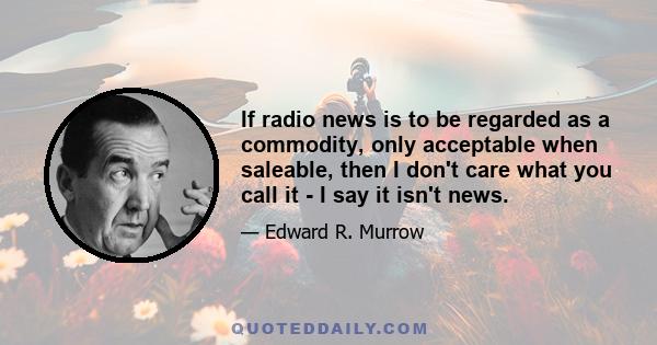 If radio news is to be regarded as a commodity, only acceptable when saleable, then I don't care what you call it - I say it isn't news.