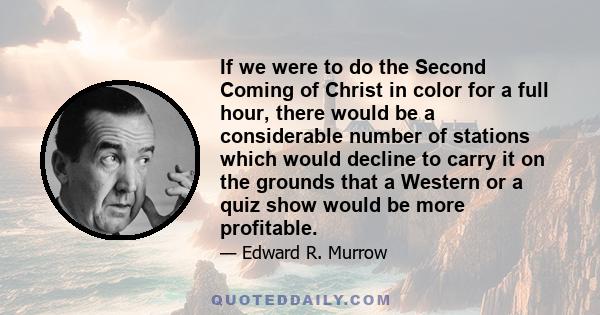 If we were to do the Second Coming of Christ in color for a full hour, there would be a considerable number of stations which would decline to carry it on the grounds that a Western or a quiz show would be more