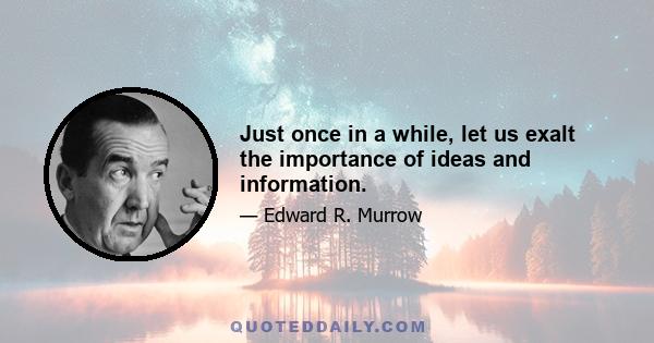 Just once in a while, let us exalt the importance of ideas and information.