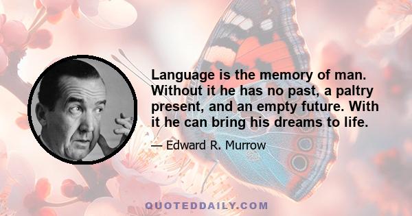 Language is the memory of man. Without it he has no past, a paltry present, and an empty future. With it he can bring his dreams to life.