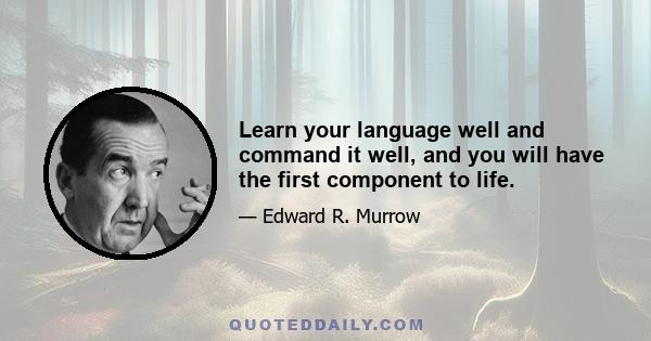 Learn your language well and command it well, and you will have the first component to life.