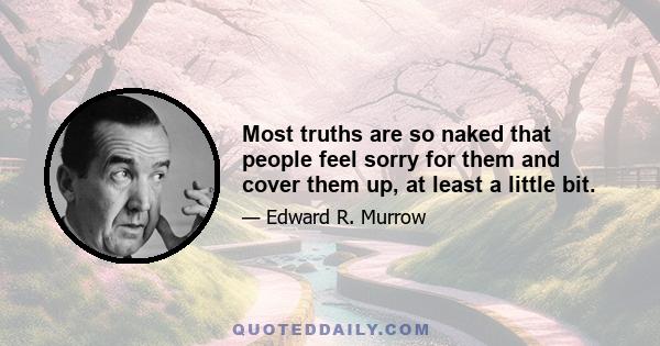 Most truths are so naked that people feel sorry for them and cover them up, at least a little bit.