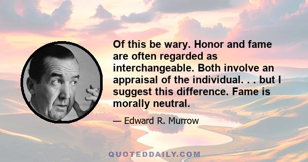 Of this be wary. Honor and fame are often regarded as interchangeable. Both involve an appraisal of the individual. . . but I suggest this difference. Fame is morally neutral.