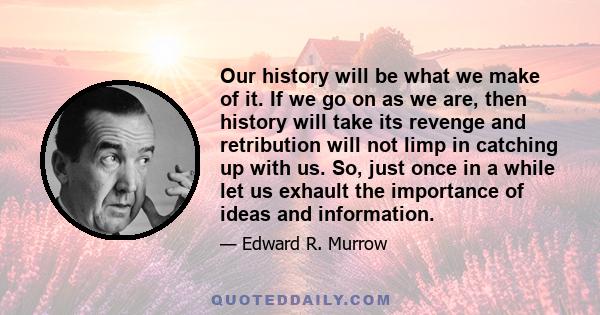 Our history will be what we make of it. If we go on as we are, then history will take its revenge and retribution will not limp in catching up with us. So, just once in a while let us exhault the importance of ideas and 