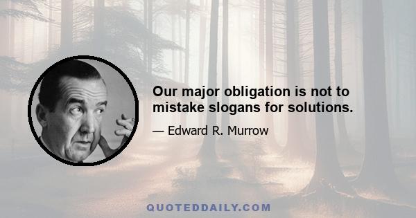 Our major obligation is not to mistake slogans for solutions.