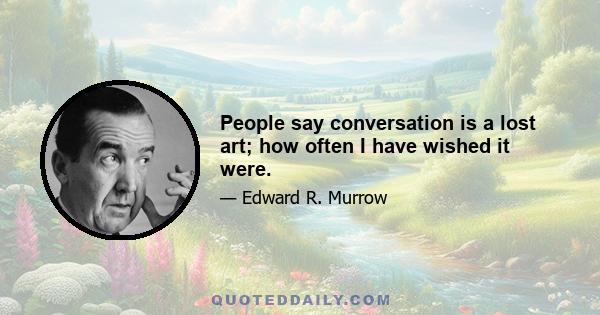 People say conversation is a lost art; how often I have wished it were.