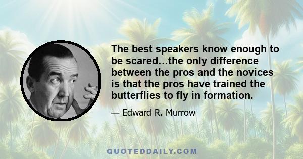 The best speakers know enough to be scared…the only difference between the pros and the novices is that the pros have trained the butterflies to fly in formation.