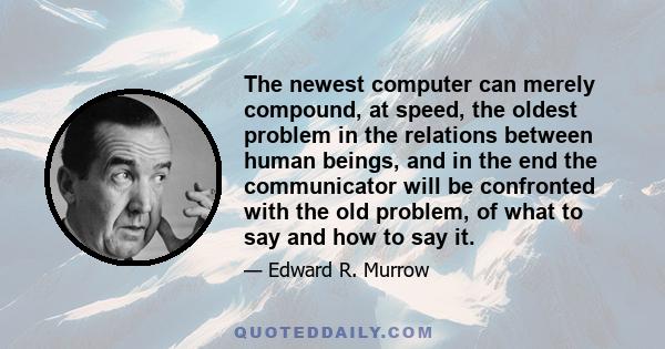 The newest computer can merely compound, at speed, the oldest problem in the relations between human beings, and in the end the communicator will be confronted with the old problem, of what to say and how to say it.