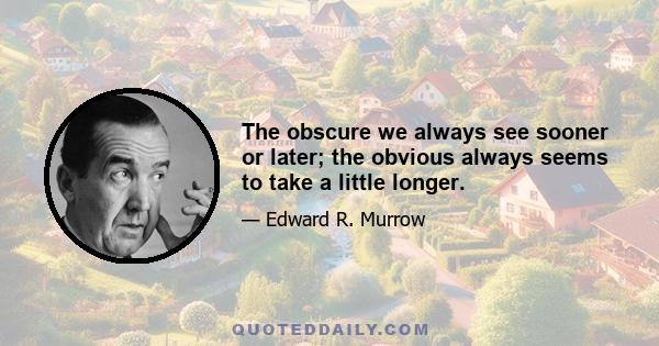 The obscure we always see sooner or later; the obvious always seems to take a little longer.