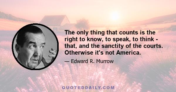 The only thing that counts is the right to know, to speak, to think - that, and the sanctity of the courts. Otherwise it's not America.