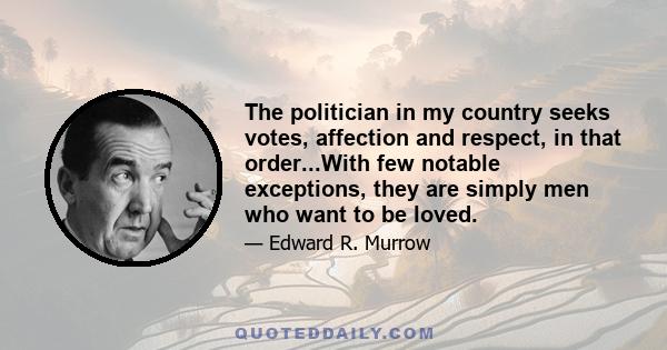 The politician in my country seeks votes, affection and respect, in that order...With few notable exceptions, they are simply men who want to be loved.