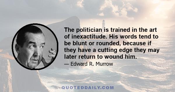 The politician is trained in the art of inexactitude. His words tend to be blunt or rounded, because if they have a cutting edge they may later return to wound him.