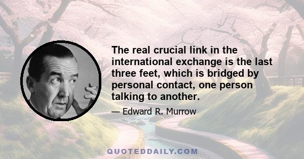 The real crucial link in the international exchange is the last three feet, which is bridged by personal contact, one person talking to another.