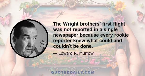 The Wright brothers' first flight was not reported in a single newspaper because every rookie reporter knew what could and couldn't be done.