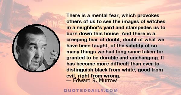 There is a mental fear, which provokes others of us to see the images of witches in a neighbor's yard and stampedes us to burn down this house. And there is a creeping fear of doubt, doubt of what we have been taught,