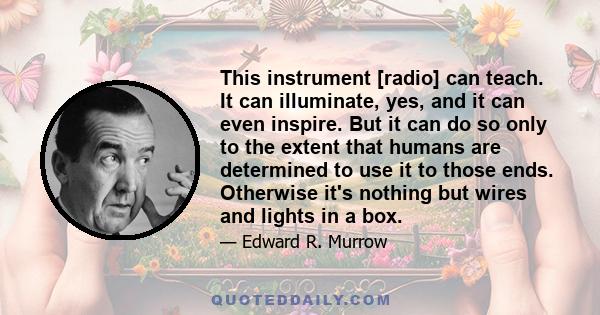 This instrument [radio] can teach. It can illuminate, yes, and it can even inspire. But it can do so only to the extent that humans are determined to use it to those ends. Otherwise it's nothing but wires and lights in