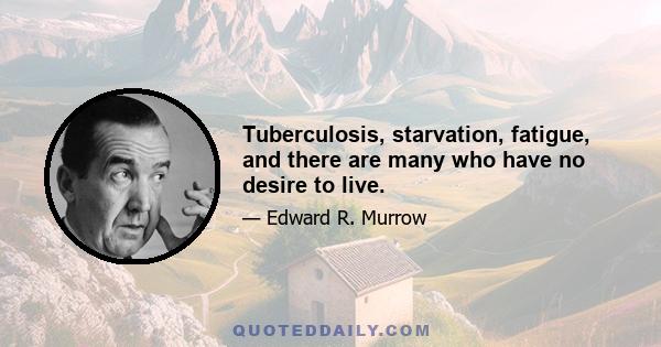 Tuberculosis, starvation, fatigue, and there are many who have no desire to live.