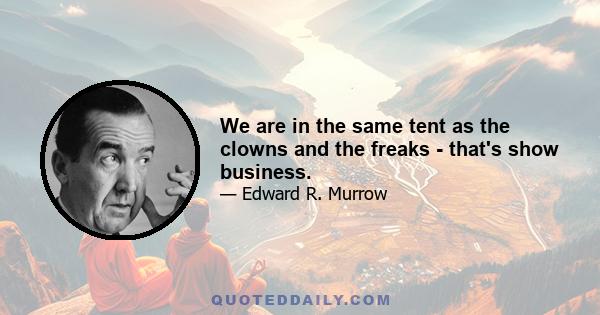 We are in the same tent as the clowns and the freaks - that's show business.