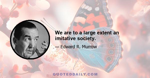 We are to a large extent an imitative society.