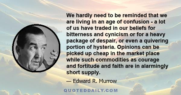 We hardly need to be reminded that we are living in an age of confusion - a lot of us have traded in our beliefs for bitterness and cynicism or for a heavy package of despair, or even a quivering portion of hysteria.