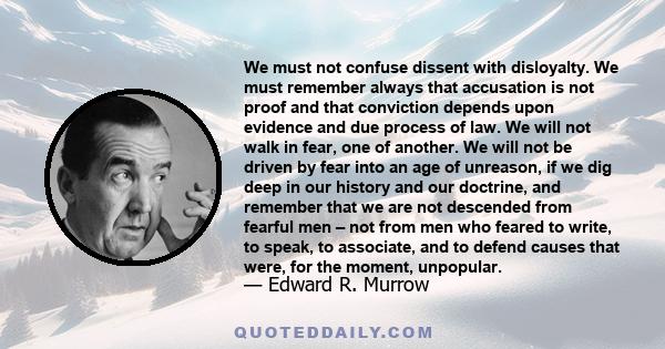 We must not confuse dissent with disloyalty. We must remember always that accusation is not proof and that conviction depends upon evidence and due process of law. We will not walk in fear, one of another.