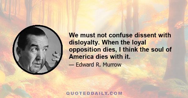 We must not confuse dissent with disloyalty. When the loyal opposition dies, I think the soul of America dies with it.